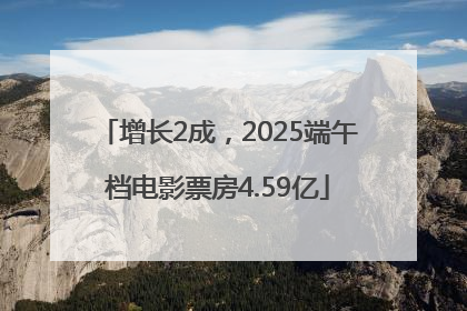 增长2成，2025端午档电影票房4.59亿
