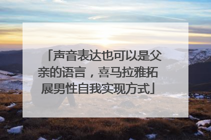声音表达也可以是父亲的语言，喜马拉雅拓展男性自我实现方式
