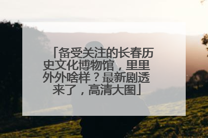 备受关注的长春历史文化博物馆，里里外外啥样？最新剧透来了，高清大图