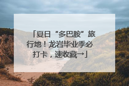 夏日“多巴胺”旅行地！龙岩毕业季必打卡，速收藏→