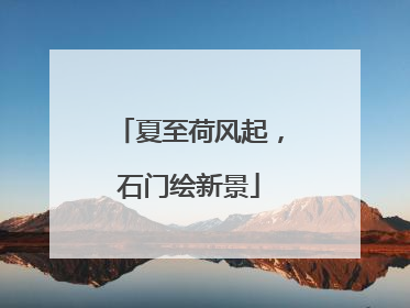 夏至荷风起，石门绘新景