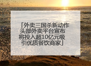 外卖三国杀新动作 头部外卖平台宣布将投入超10亿元吸引优质餐饮商家