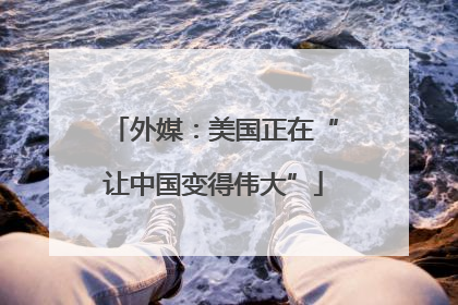 外媒：美国正在“让中国变得伟大”