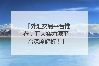 外汇交易平台推荐，五大实力派平台深度解析！
