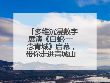多维沉浸数字展演《白蛇·一念青城》启幕，带你走进青城山的仙侠世界