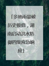 多地雨量破历史极值，湖南启动洪水防御四级应急响应