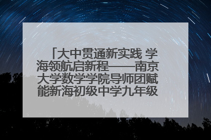 大中贯通新实践 学海领航启新程——南京大学数学学院导师团赋能新海初级中学九年级学子生涯规划