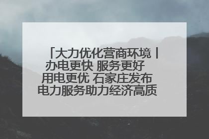 大力优化营商环境丨办电更快 服务更好 用电更优 石家庄发布电力服务助力经济高质量发展八项措施