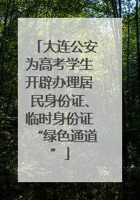 大连公安为高考学生开辟办理居民身份证、临时身份证“绿色通道”