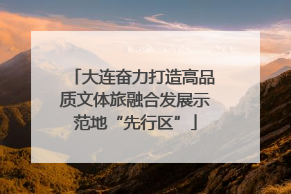 大连奋力打造高品质文体旅融合发展示范地“先行区”