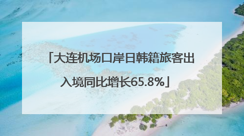 大连机场口岸日韩籍旅客出入境同比增长65.8%