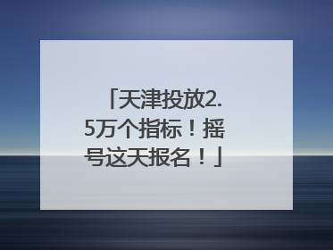 天津投放2.5万个指标！摇号这天报名！