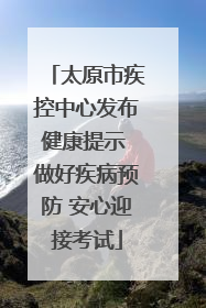 太原市疾控中心发布健康提示 做好疾病预防 安心迎接考试