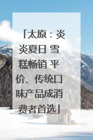 太原：炎炎夏日 雪糕畅销 平价、传统口味产品成消费者首选