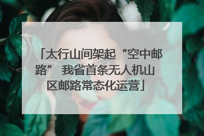 太行山间架起“空中邮路” 我省首条无人机山区邮路常态化运营