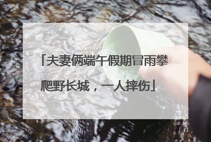 夫妻俩端午假期冒雨攀爬野长城，一人摔伤