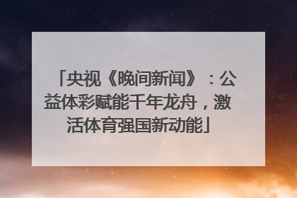 央视《晚间新闻》：公益体彩赋能千年龙舟，激活体育强国新动能