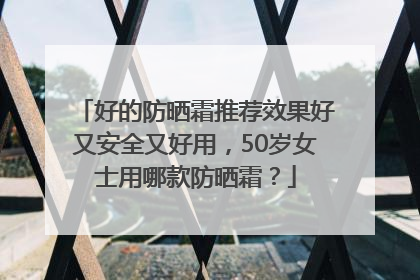 好的防晒霜推荐效果好又安全又好用，50岁女士用哪款防晒霜？