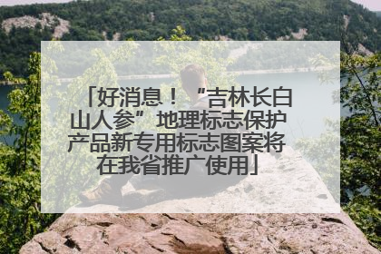 好消息！“吉林长白山人参”地理标志保护产品新专用标志图案将在我省推广使用