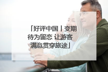 好评中国丨变期待为留恋 让游客满意贯穿旅途