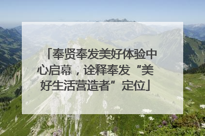 奉贤奉发美好体验中心启幕，诠释奉发“美好生活营造者”定位