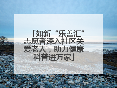 如新“乐善汇”志愿者深入社区关爱老人，助力健康科普进万家