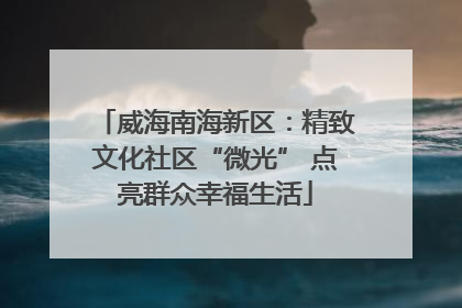 威海南海新区：精致文化社区“微光” 点亮群众幸福生活
