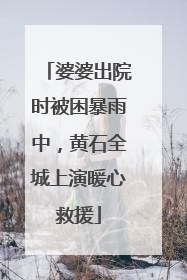 婆婆出院时被困暴雨中，黄石全城上演暖心救援