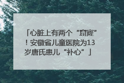 心脏上有两个“窟窿”！安徽省儿童医院为13岁唐氏患儿“补心”