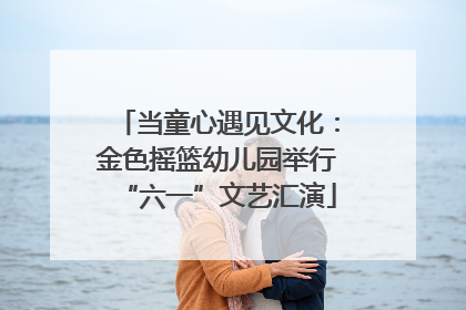 当童心遇见文化：金色摇篮幼儿园举行“六一”文艺汇演