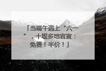 当端午遇上“六一”，十堰多地官宣：免费！半价！