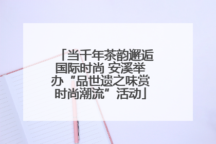 当千年茶韵邂逅国际时尚 安溪举办“品世遗之味赏时尚潮流”活动