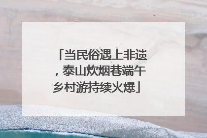 当民俗遇上非遗，泰山炊烟巷端午乡村游持续火爆