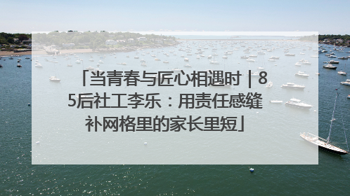 当青春与匠心相遇时｜85后社工李乐：用责任感缝补网格里的家长里短
