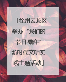 徐州云龙区举办“我们的节日·端午”新时代文明实践主题活动