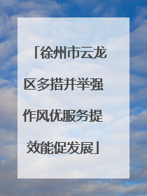 徐州市云龙区多措并举强作风优服务提效能促发展