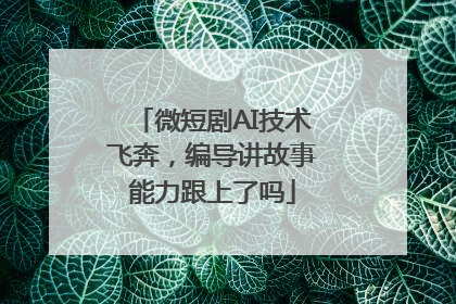 微短剧AI技术飞奔，编导讲故事能力跟上了吗