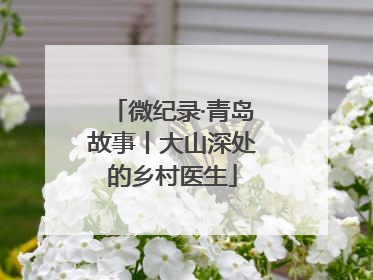 微纪录·青岛故事丨大山深处的乡村医生