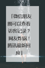 微信朋友圈可以查看访客记录？网友炸锅！腾讯最新回应