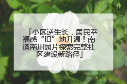 小区逆生长，居民幸福感“旧”地升温！南通南川园片探索完整社区建设新路径
