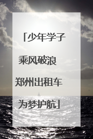少年学子乘风破浪 郑州出租车为梦护航