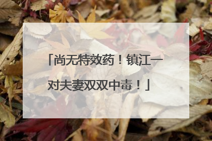 尚无特效药！镇江一对夫妻双双中毒！