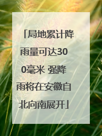 局地累计降雨量可达300毫米 强降雨将在安徽自北向南展开