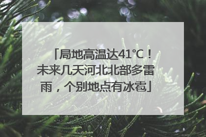 局地高温达41℃！未来几天河北北部多雷雨，个别地点有冰雹