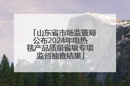 山东省市场监管局公布2024年电热毯产品质量省级专项监督抽查结果
