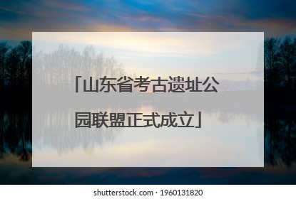 山东省考古遗址公园联盟正式成立