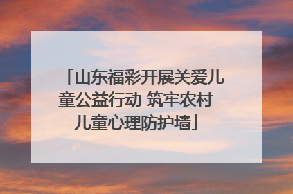 山东福彩开展关爱儿童公益行动 筑牢农村儿童心理防护墙