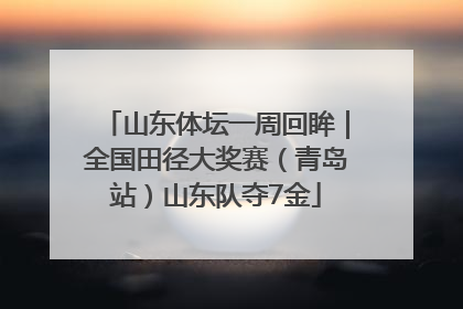山东体坛一周回眸｜全国田径大奖赛（青岛站）山东队夺7金
