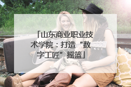 山东商业职业技术学院：打造“数字工匠”摇篮