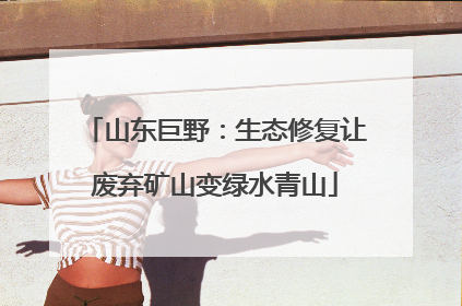 山东巨野：生态修复让废弃矿山变绿水青山